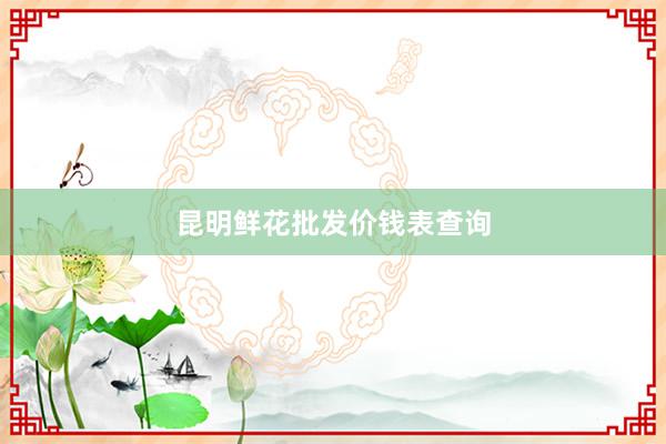 昆明鲜花批发价钱表查询