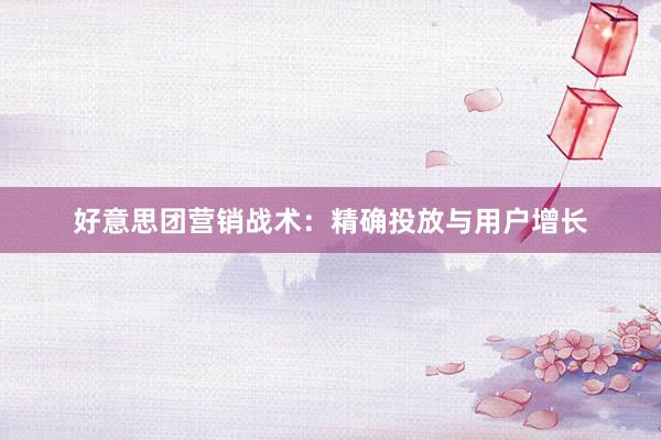 好意思团营销战术：精确投放与用户增长